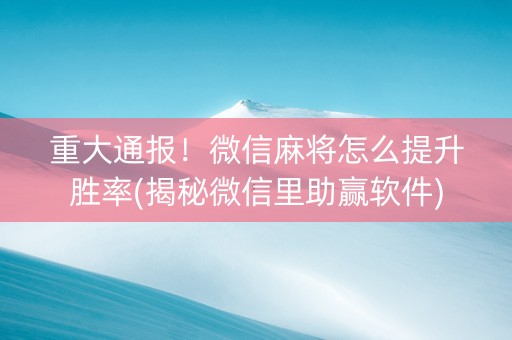 重大通报！微信麻将怎么提升胜率(揭秘微信里助赢软件)