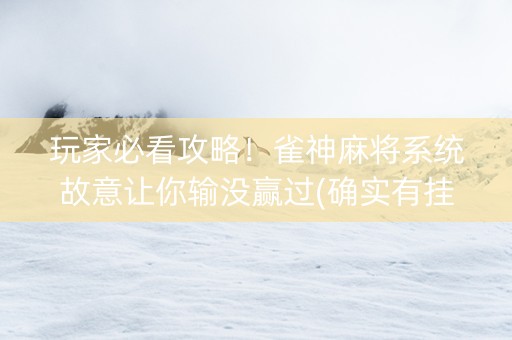 玩家必看攻略！雀神麻将系统故意让你输没赢过(确实有挂吗)