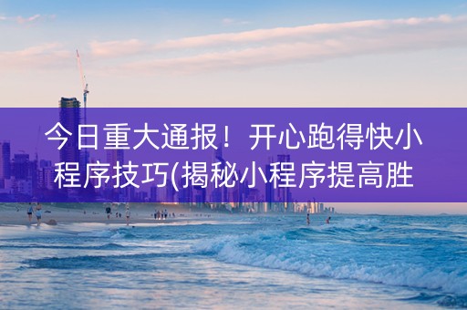 今日重大通报！开心跑得快小程序技巧(揭秘小程序提高胜率)