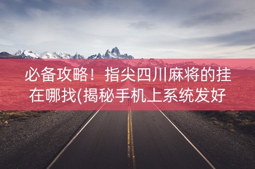 必备攻略！指尖四川麻将的挂在哪找(揭秘手机上系统发好牌)