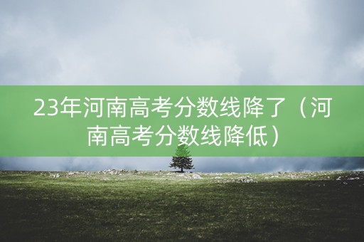 23年河南高考分数线降了（河南高考分数线降低）