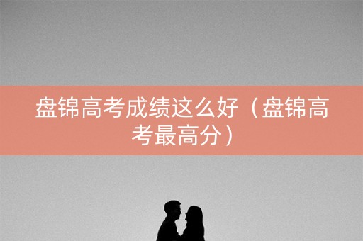 盘锦高考成绩这么好（盘锦高考最高分）