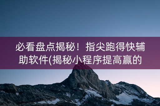 必看盘点揭秘！指尖跑得快辅助软件(揭秘小程序提高赢的概率)