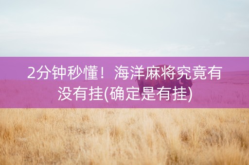 2分钟秒懂！海洋麻将究竟有没有挂(确定是有挂)
