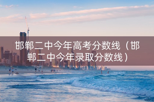 邯郸二中今年高考分数线（邯郸二中今年录取分数线）