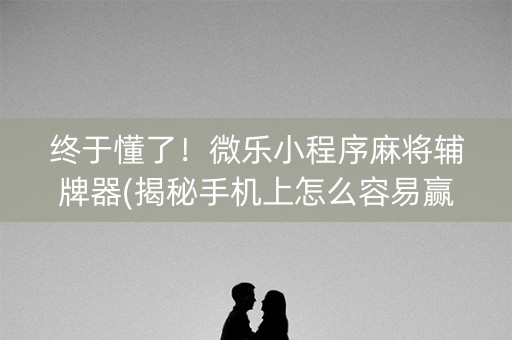 终于懂了！微乐小程序麻将辅牌器(揭秘手机上怎么容易赢)
