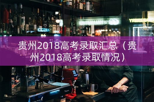 贵州2018高考录取汇总（贵州2018高考录取情况）