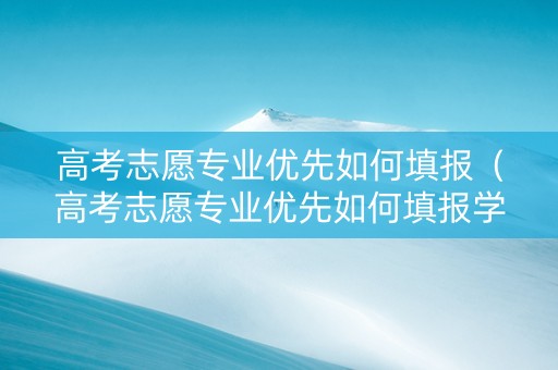 高考志愿专业优先如何填报（高考志愿专业优先如何填报学校）