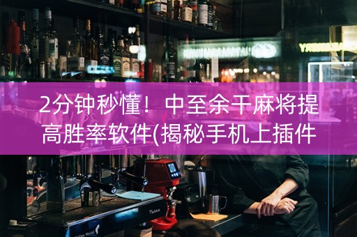 2分钟秒懂！中至余干麻将提高胜率软件(揭秘手机上插件免费)