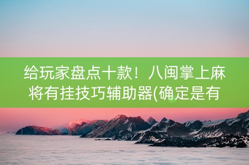 给玩家盘点十款！八闽掌上麻将有挂技巧辅助器(确定是有挂)