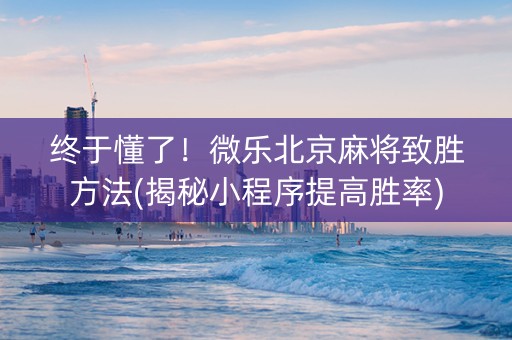 终于懂了！微乐北京麻将致胜方法(揭秘小程序提高胜率)