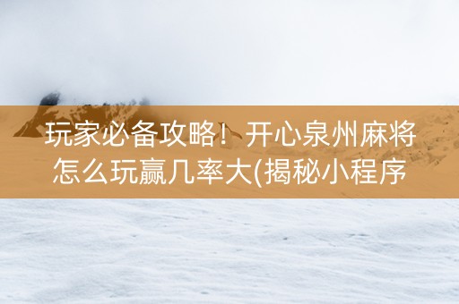 玩家必备攻略！开心泉州麻将怎么玩赢几率大(揭秘小程序助攻神器)