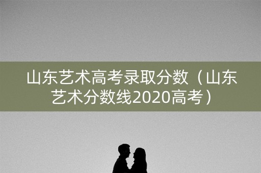 山东艺术高考录取分数（山东艺术分数线2020高考）