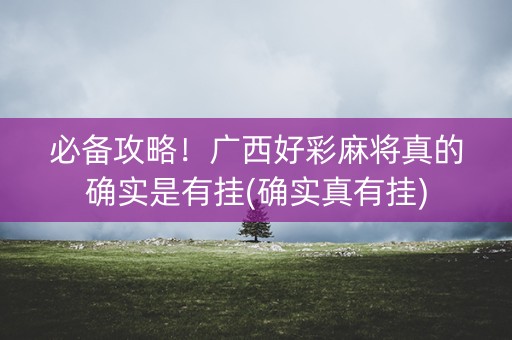 必备攻略！广西好彩麻将真的确实是有挂(确实真有挂)