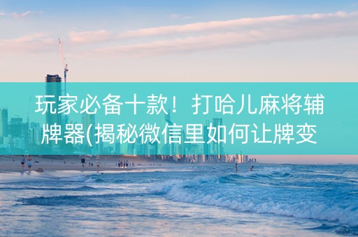 玩家必备十款！打哈儿麻将辅牌器(揭秘微信里如何让牌变好)