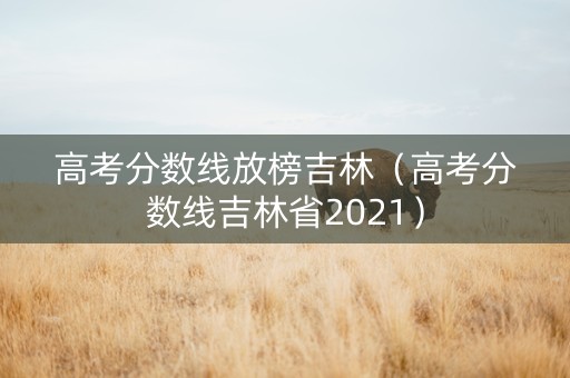 高考分数线放榜吉林（高考分数线吉林省2021）