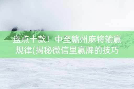 盘点十款！中至赣州麻将输赢规律(揭秘微信里赢牌的技巧)