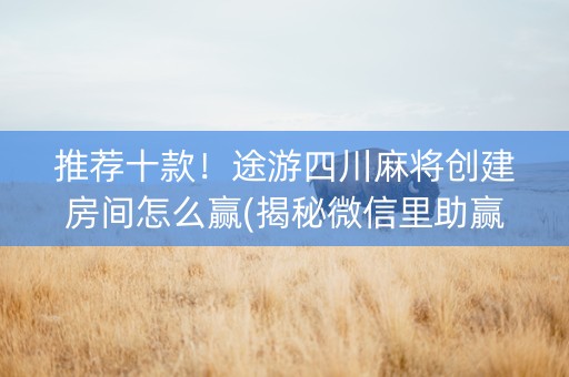 推荐十款！途游四川麻将创建房间怎么赢(揭秘微信里助赢神器购买)