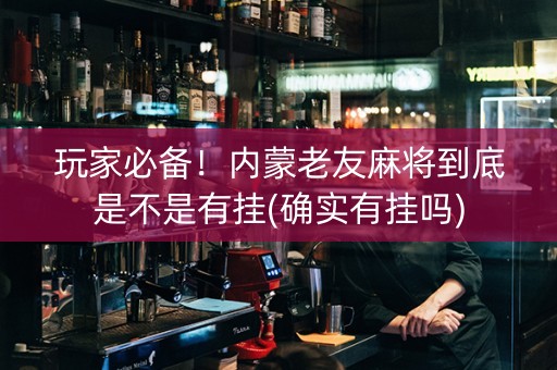 玩家必备！内蒙老友麻将到底是不是有挂(确实有挂吗)