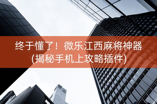 终于懂了！微乐江西麻将神器(揭秘手机上攻略插件)