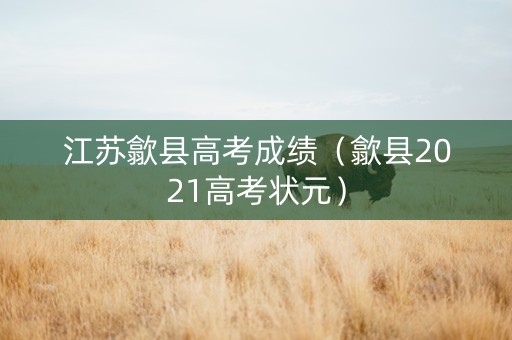 江苏歙县高考成绩（歙县2021高考状元）
