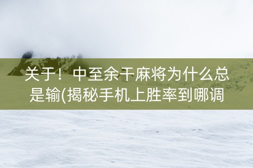 关于！中至余干麻将为什么总是输(揭秘手机上胜率到哪调)