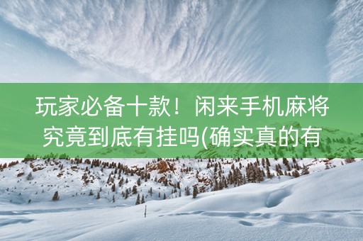 玩家必备十款！闲来手机麻将究竟到底有挂吗(确实真的有挂)