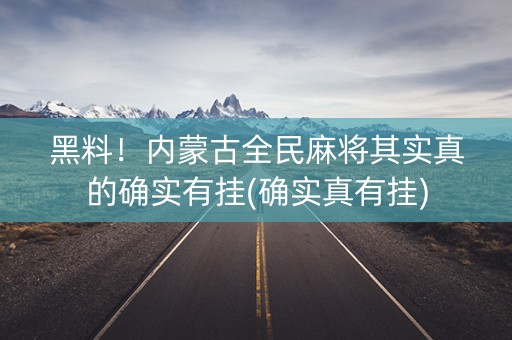 黑料！内蒙古全民麻将其实真的确实有挂(确实真有挂)