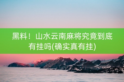 黑料！山水云南麻将究竟到底有挂吗(确实真有挂)