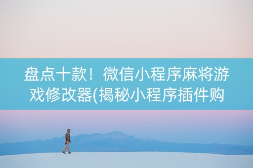 盘点十款！微信小程序麻将游戏修改器(揭秘小程序插件购买)