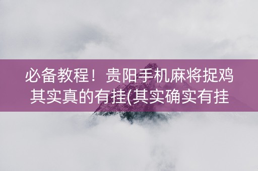 必备教程！贵阳手机麻将捉鸡其实真的有挂(其实确实有挂)