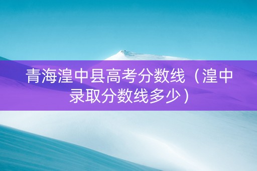 青海湟中县高考分数线（湟中录取分数线多少）