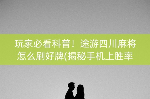 玩家必看科普！途游四川麻将怎么刷好牌(揭秘手机上胜率到哪调)