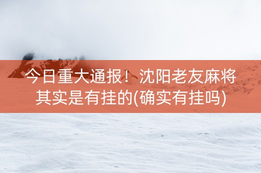 今日重大通报！沈阳老友麻将其实是有挂的(确实有挂吗)
