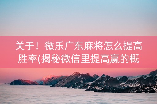 关于！微乐广东麻将怎么提高胜率(揭秘微信里提高赢的概率)
