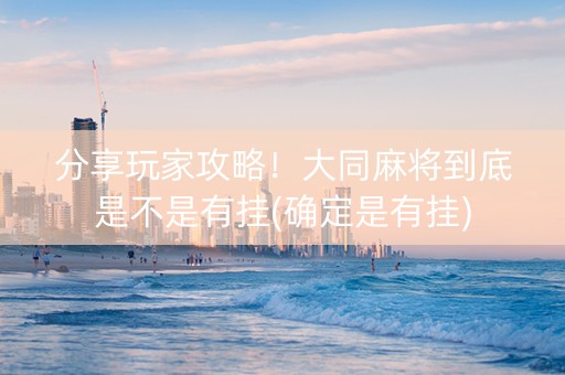 分享玩家攻略！大同麻将到底是不是有挂(确定是有挂)