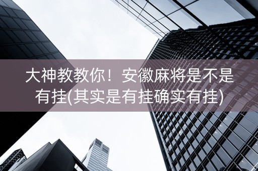 大神教教你！安徽麻将是不是有挂(其实是有挂确实有挂)