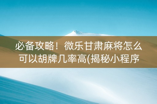 必备攻略！微乐甘肃麻将怎么可以胡牌几率高(揭秘小程序怎么容易赢)