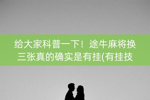 给大家科普一下！途牛麻将换三张真的确实是有挂(有挂技巧辅助器)