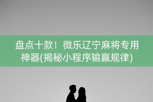 盘点十款！微乐辽宁麻将专用神器(揭秘小程序输赢规律)
