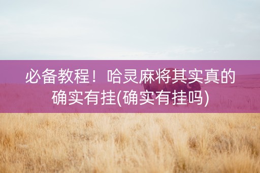 必备教程！哈灵麻将其实真的确实有挂(确实有挂吗)