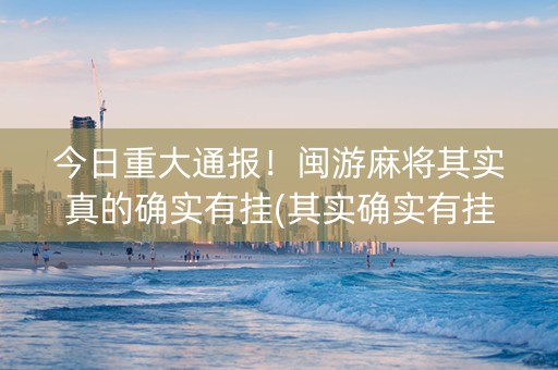 今日重大通报！闽游麻将其实真的确实有挂(其实确实有挂)