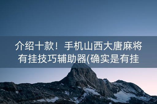 介绍十款！手机山西大唐麻将有挂技巧辅助器(确实是有挂的)