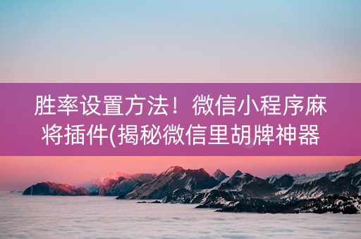 胜率设置方法！微信小程序麻将插件(揭秘微信里胡牌神器)
