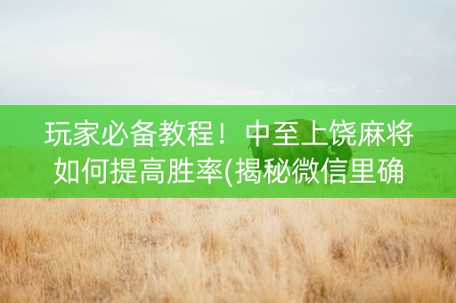 玩家必备教程！中至上饶麻将如何提高胜率(揭秘微信里确实有猫腻)