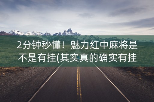2分钟秒懂！魅力红中麻将是不是有挂(其实真的确实有挂)
