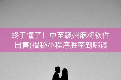 终于懂了！中至赣州麻将软件出售(揭秘小程序胜率到哪调)