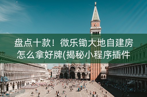 盘点十款！微乐锄大地自建房怎么拿好牌(揭秘小程序插件免费)
