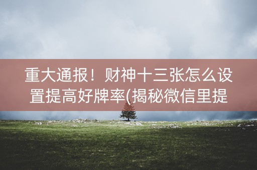 重大通报！财神十三张怎么设置提高好牌率(揭秘微信里提高赢的概率)