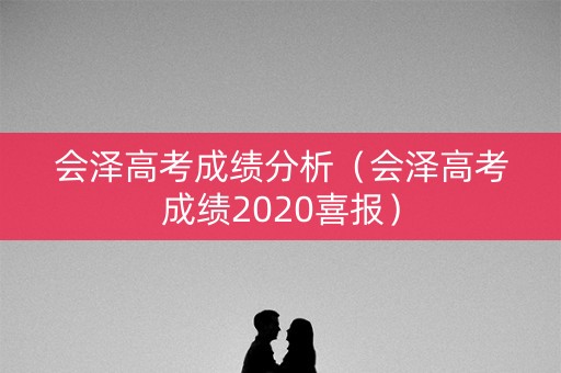 会泽高考成绩分析（会泽高考成绩2020喜报）